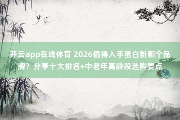 开云app在线体育 2026值得入手蛋白粉哪个品牌?分享十大排名+中老年高龄段选购要点