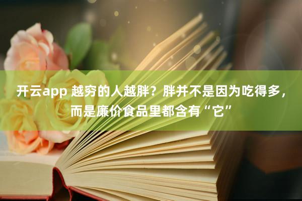 开云app 越穷的人越胖？胖并不是因为吃得多，而是廉价食品里都含有“它”