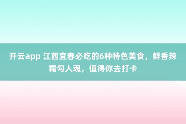 开云app 江西宜春必吃的6种特色美食，鲜香辣糯勾人魂，值得你去打卡