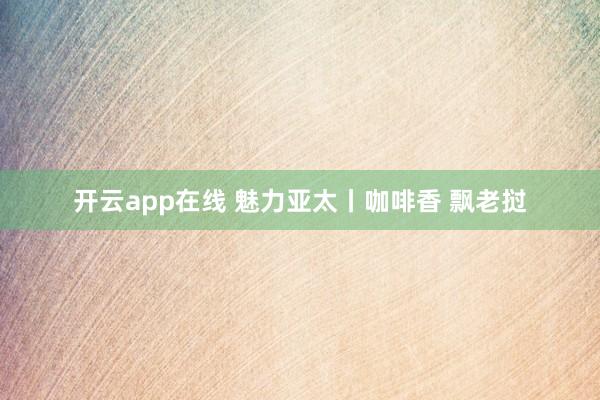 开云app在线 魅力亚太丨咖啡香 飘老挝