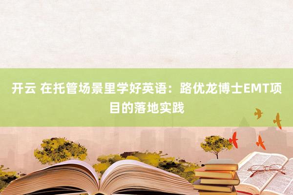 开云 在托管场景里学好英语：路优龙博士EMT项目的落地实践