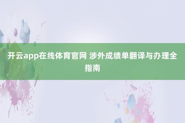 开云app在线体育官网 涉外成绩单翻译与办理全指南