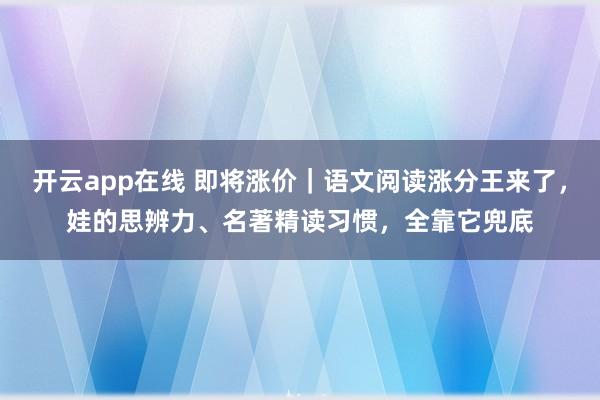 开云app在线 即将涨价｜语文阅读涨分王来了，娃的思辨力、名著精读习惯，全靠它兜底