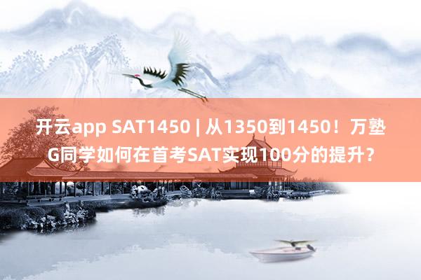 开云app SAT1450 | 从1350到1450!万塾G同学如何在首考SAT实现100分的提升?