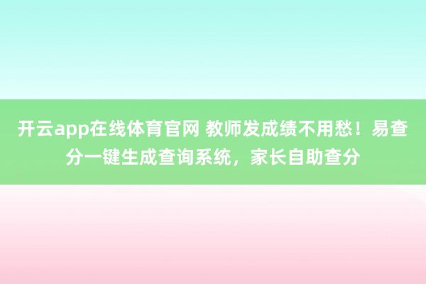开云app在线体育官网 教师发成绩不用愁！易查分一键生成查询系统，家长自助查分