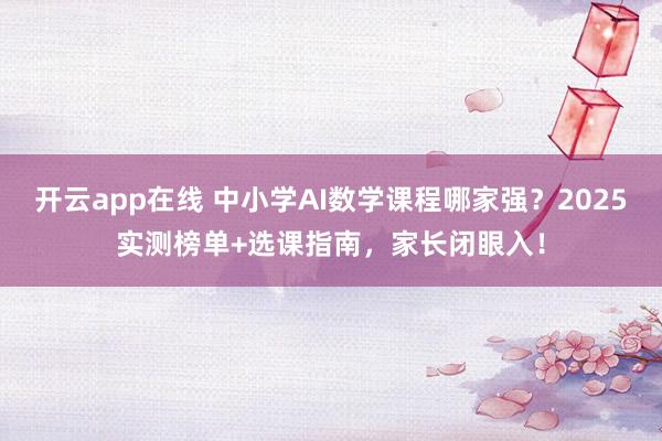 开云app在线 中小学AI数学课程哪家强?2025实测榜单+选课指南,家长闭眼入!