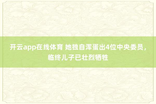 开云app在线体育 她独自浑蛋出4位中央委员,临终儿子已壮烈牺牲