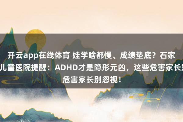 开云app在线体育 娃学啥都慢、成绩垫底？石家庄六一儿童医院提醒：ADHD才是隐形元凶，这些危害家长别忽视！