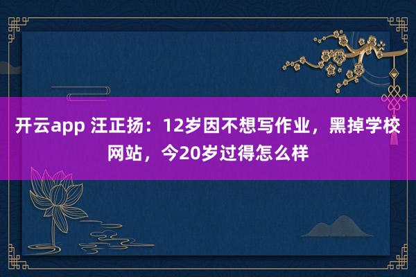 开云app 汪正扬：12岁因不想写作业，黑掉学校网站，今20岁过得怎么样