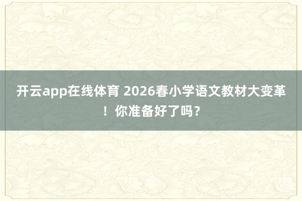 开云app在线体育 2026春小学语文教材大变革！你准备好了吗？