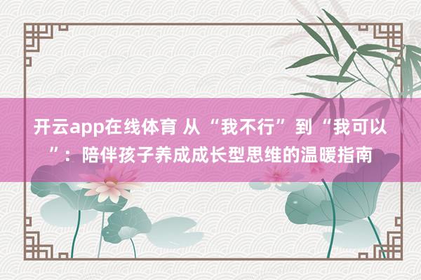 开云app在线体育 从 “我不行” 到 “我可以”：陪伴孩子养成成长型思维的温暖指南