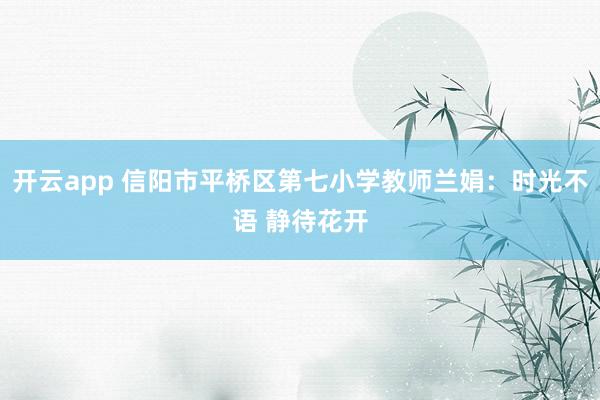 开云app 信阳市平桥区第七小学教师兰娟：时光不语 静待花开