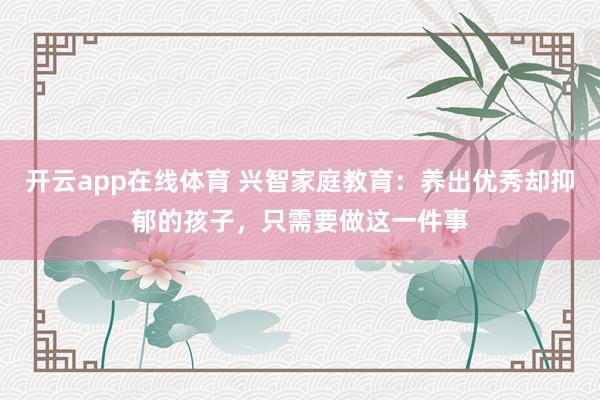 开云app在线体育 兴智家庭教育：养出优秀却抑郁的孩子，只需要做这一件事
