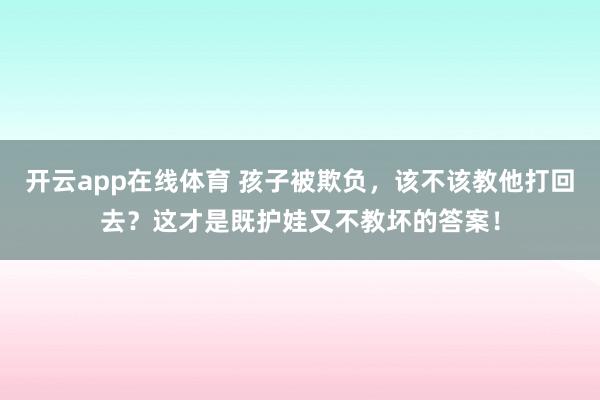开云app在线体育 孩子被欺负，该不该教他打回去？这才是既护娃又不教坏的答案！