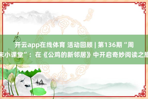 开云app在线体育 活动回顾 | 第136期“周末小课堂”：在《公鸡的新邻居》中开启奇妙阅读之旅