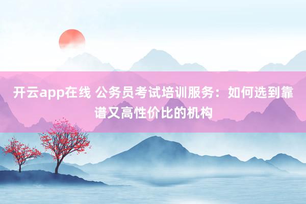 开云app在线 公务员考试培训服务：如何选到靠谱又高性价比的机构