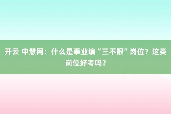 开云 中慧网：什么是事业编“三不限”岗位？这类岗位好考吗？