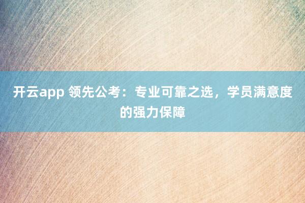 开云app 领先公考：专业可靠之选，学员满意度的强力保障
