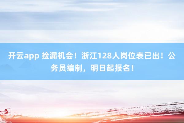 开云app 捡漏机会！浙江128人岗位表已出！公务员编制，明日起报名！