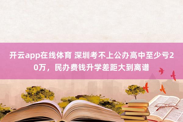 开云app在线体育 深圳考不上公办高中至少亏20万，民办费钱升学差距大到离谱