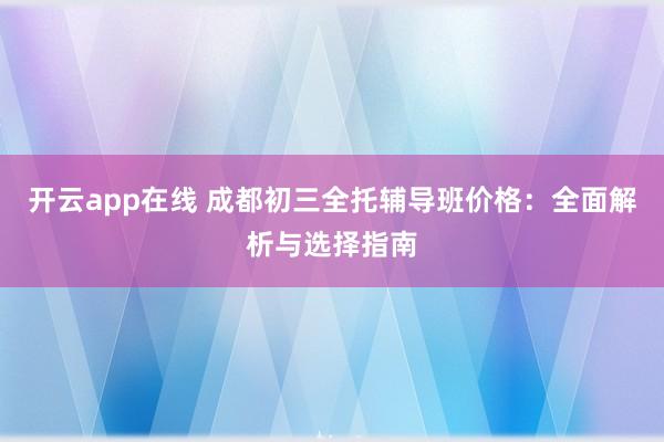 开云app在线 成都初三全托辅导班价格：全面解析与选择指南