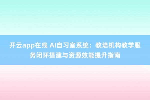 开云app在线 AI自习室系统：教培机构教学服务闭环搭建与资源效能提升指南