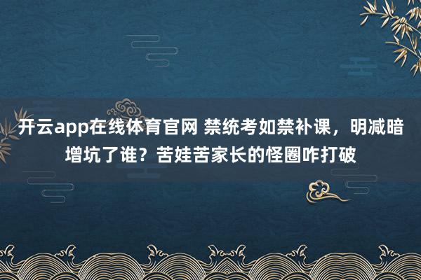 开云app在线体育官网 禁统考如禁补课，明减暗增坑了谁？苦娃苦家长的怪圈咋打破