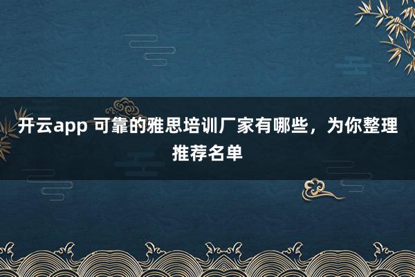 开云app 可靠的雅思培训厂家有哪些，为你整理推荐名单