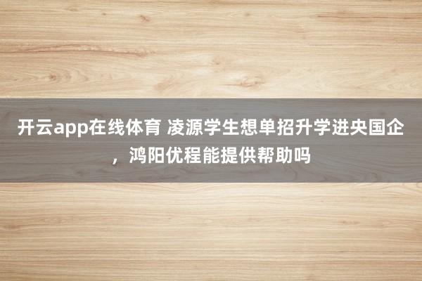开云app在线体育 凌源学生想单招升学进央国企,鸿阳优程能提供帮助吗