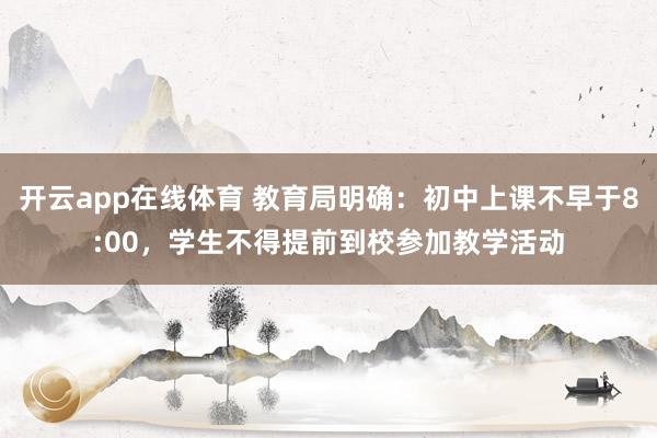 开云app在线体育 教育局明确:初中上课不早于8:00,学生不得提前到校参加教学活动