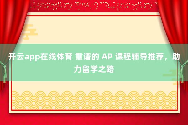 开云app在线体育 靠谱的 AP 课程辅导推荐，助力留学之路