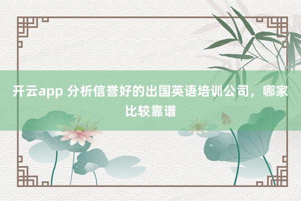开云app 分析信誉好的出国英语培训公司,哪家比较靠谱