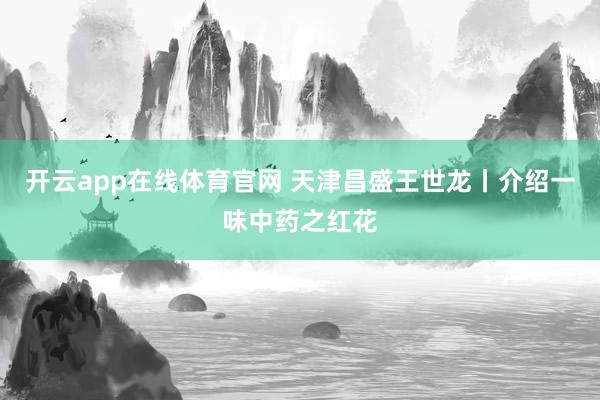 开云app在线体育官网 天津昌盛王世龙丨介绍一味中药之红花