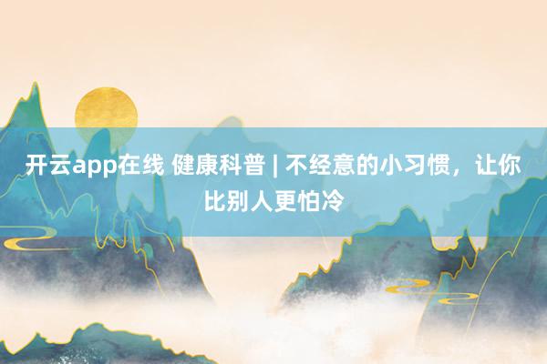 开云app在线 健康科普 | 不经意的小习惯，让你比别人更怕冷