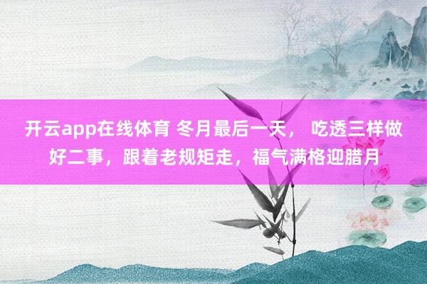 开云app在线体育 冬月最后一天， 吃透三样做好二事，跟着老规矩走，福气满格迎腊月