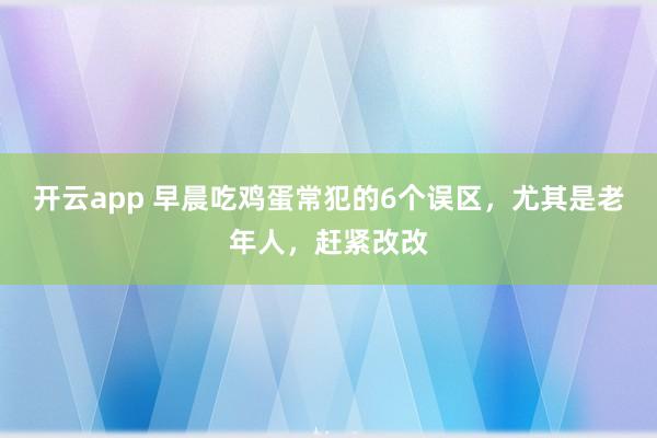 开云app 早晨吃鸡蛋常犯的6个误区，尤其是老年人，赶紧改改
