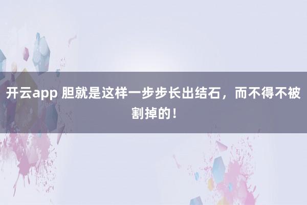 开云app 胆就是这样一步步长出结石，而不得不被割掉的！