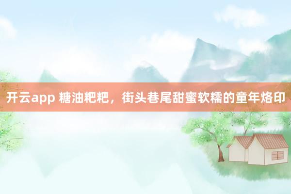 开云app 糖油粑粑，街头巷尾甜蜜软糯的童年烙印