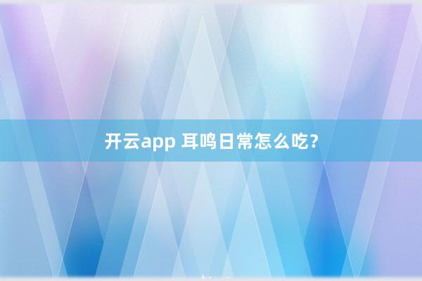 开云app 耳鸣日常怎么吃?