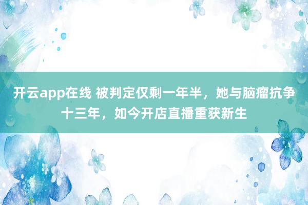 开云app在线 被判定仅剩一年半，她与脑瘤抗争十三年，如今开店直播重获新生