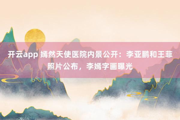 开云app 嫣然天使医院内景公开:李亚鹏和王菲照片公布,李嫣字画曝光