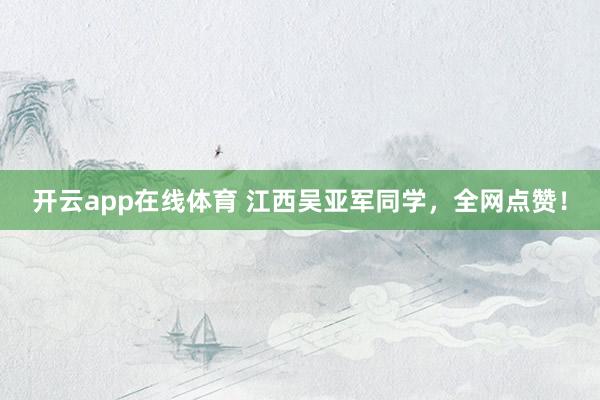 开云app在线体育 江西吴亚军同学，全网点赞！