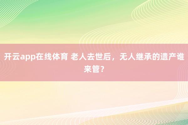 开云app在线体育 老人去世后，无人继承的遗产谁来管？