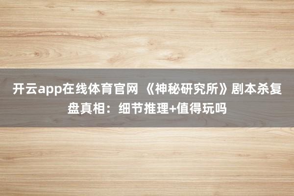 开云app在线体育官网 《神秘研究所》剧本杀复盘真相：细节推理+值得玩吗