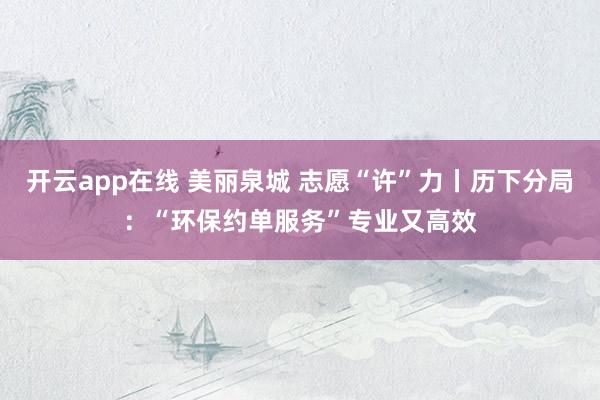 开云app在线 美丽泉城 志愿“许”力丨历下分局：“环保约单服务”专业又高效
