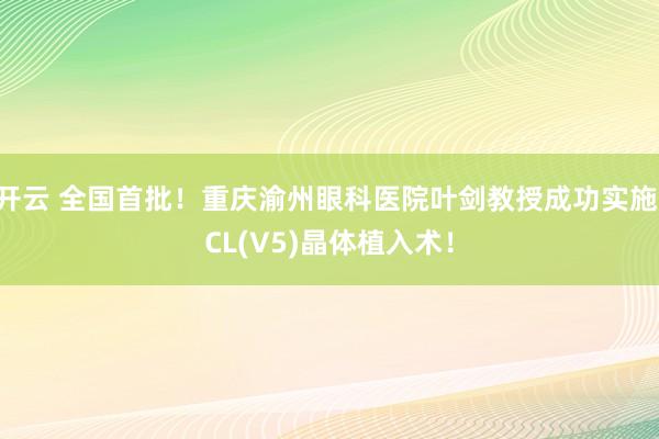 开云 全国首批！重庆渝州眼科医院叶剑教授成功实施ICL(V5)晶体植入术！