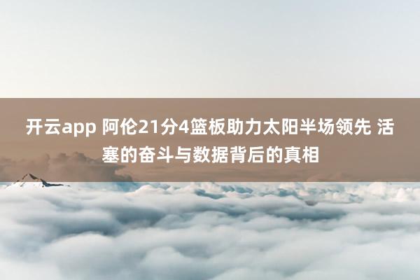 开云app 阿伦21分4篮板助力太阳半场领先 活塞的奋斗与数据背后的真相