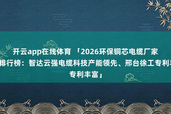 开云app在线体育 「2026环保铜芯电缆厂家推荐排行榜：智达云强电缆科技产能领先、邢台徐工专利丰富」