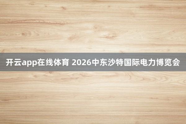 开云app在线体育 2026中东沙特国际电力博览会