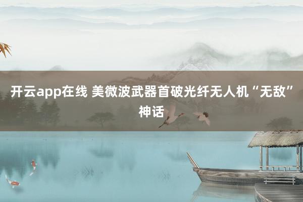 开云app在线 美微波武器首破光纤无人机“无敌”神话